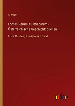Fontes Rerum Austriacarum - Österreichische Geschichtsquellen: Erste Abteilung / Scriptores I. Band