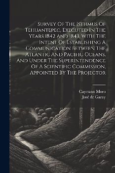 Survey Of The Isthmus Of Tehuantepec, Executed In The Years 1842 And 1843, With The Intent Of Establishing A Communication Between The Atlantic And Pacific Oceans, And Under The Superintendence Of A Scientific Commission, Appointed By The Projector