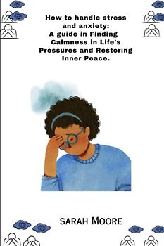 How to handle stress and anxiety: A guide in Finding Calmness in Life's Pressures and Restoring Inner Peace