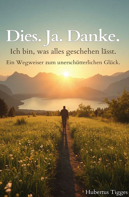 Dies. Ja. Danke. Ich bin, was alles geschehen lässt. - Ein Wegweiser zum unerschütterlichen Glück.