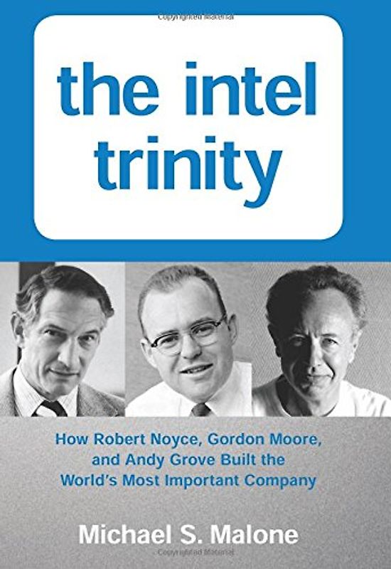 The Intel Trinity: How Robert Noyce, Gordon Moore, and Andy Grove Built the World's Most Important Company - Malone, Michael S.