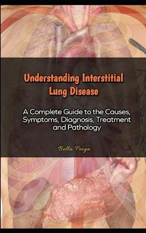 Understanding Interstitial Lung Disease: A Complete Guide to the Causes, Symptoms, Diagnosis, Treatment and Pathology