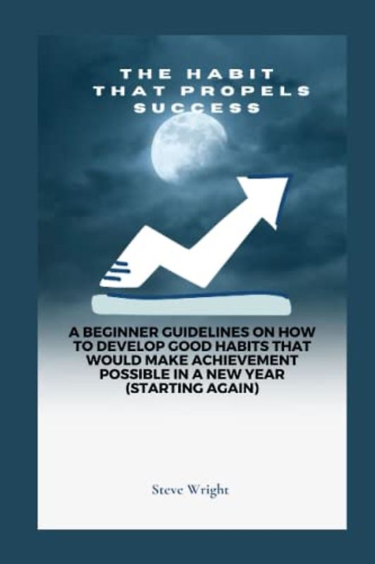 Habit That Propels Achievement:: A Beginner Guidelines on how to develop good habits that would make achievement possible in a new year (starting again)