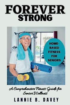 FOREVER STRONG: A Comprehensive Fitness Guide for Senior Wellness