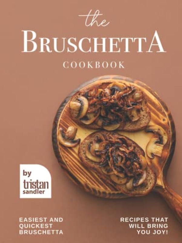 The Bruschetta Cookbook: Easiest and Quickest Bruschetta Recipes That Will Bring You Joy!