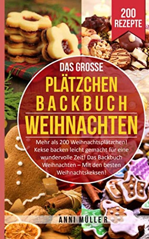 DAS GROSSE PLÄTZCHEN BACKBUCH WEIHNACHTEN: Mehr als 200 Weihnachtsplätzchen! Kekse backen leicht gemacht für eine wundervolle Zeit! Das Backbuch Weihnachten - Die besten Weihnachtskekse!