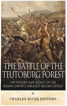 The Battle of the Teutoburg Forest: The History and Legacy of the Roman Empire’s Greatest Military Defeat