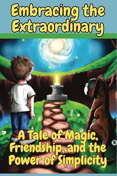 Embracing the Extraordinary: A Tale of Magic, Friendship, and the Power of Simplicity: A Tale of a Boy and his dog as they go on an adventure of a lifetime