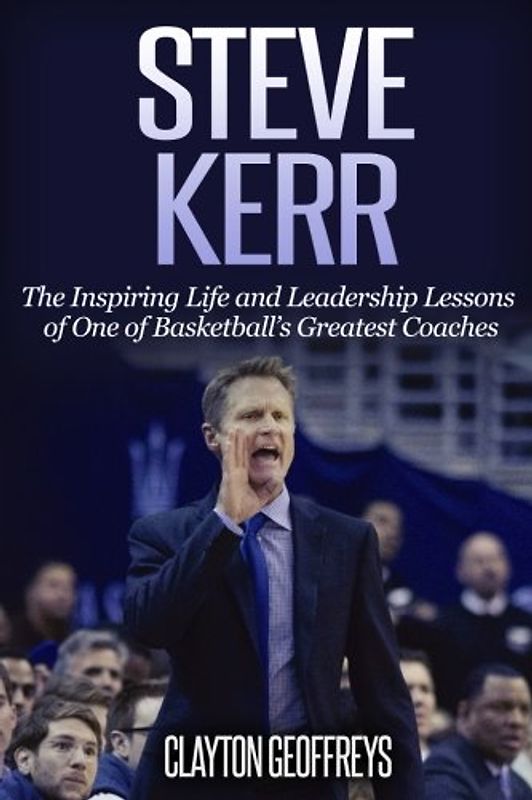 Steve Kerr: The Inspiring Life and Leadership Lessons of One of Basketball's Greatest Coaches (Basketball Biography & Leadership Books)