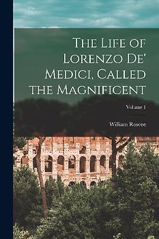 The Life of Lorenzo De' Medici, Called the Magnificent; Volume 1