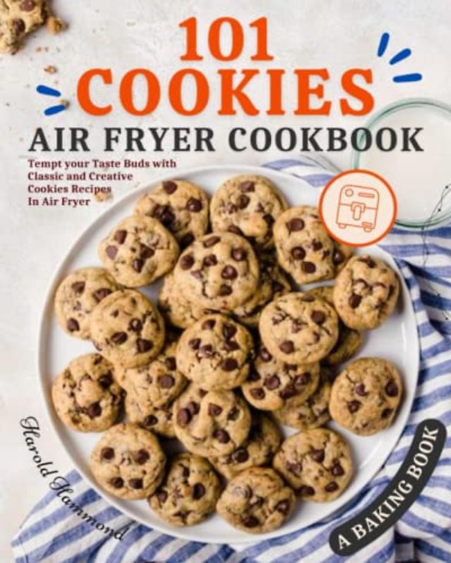 101 Cookies Air Fryer Cookbook: Tempt your Taste Buds with Classic and Creative Cookies Recipes In Air Fryer. A Baking Book.
