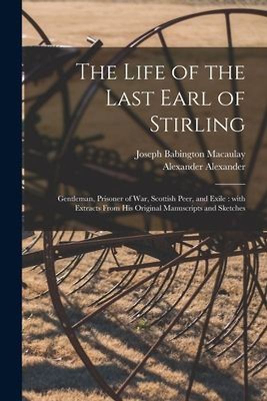 The Life of the Last Earl of Stirling: Gentleman, Prisoner of War, Scottish Peer, and Exile: With Extracts From His Original Manuscripts and Sketches
