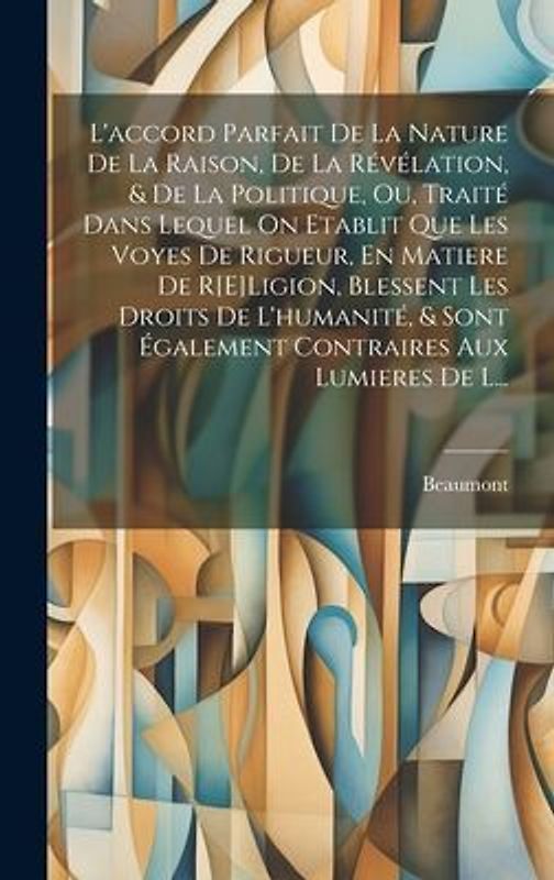 L'accord Parfait De La Nature De La Raison, De La Révélation, & De La Politique, Ou, Traité Dans Lequel On Etablit Que Les Voyes De Rigueur, En Matier