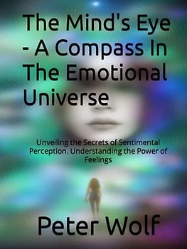 The Mind's Eye - A Compass In The Emotional Universe: Unveiling the Secrets of Sentimental Perception. Understanding the Power of Feelings (Self Discovery Journey)