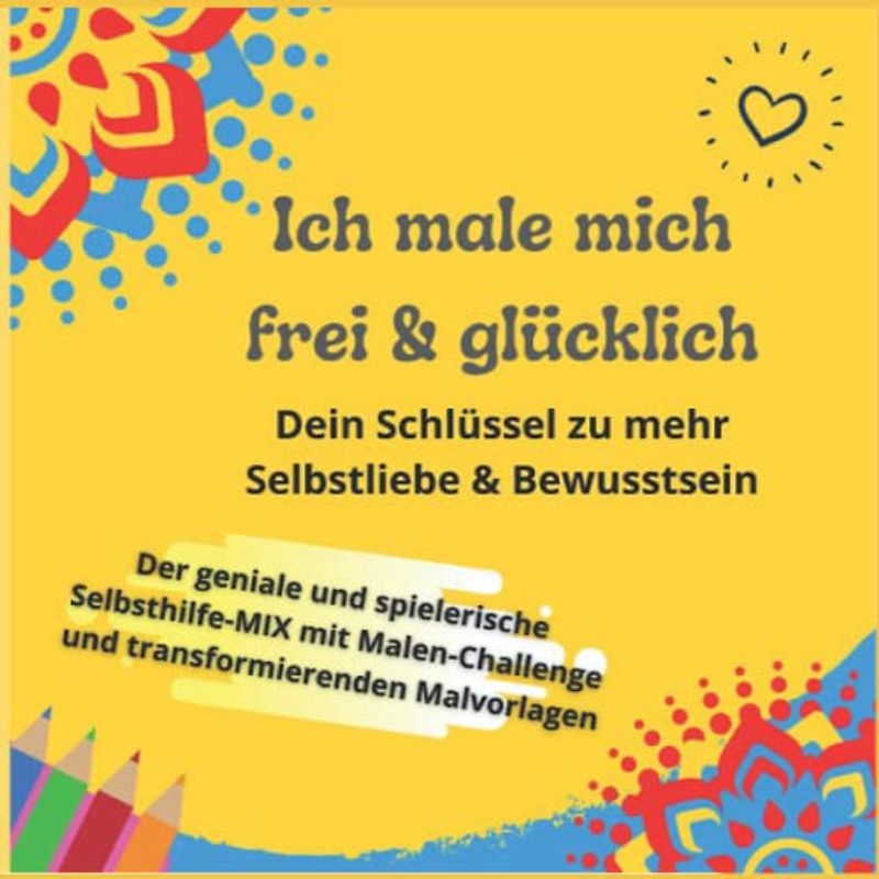 Ich male mich frei & glücklich: Dein Schlüssel zu mehr Selbstliebe & Bewusstsein . Der geniale und spielerische Selbsthilfe-MIX mit Malen-Challenge und transformierenden Malvorlagen