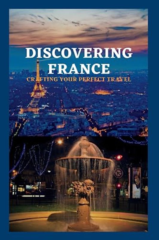 DISCOVERING FRANCE: Crafting Your Perfect Travel (Global Travel Guide Books)