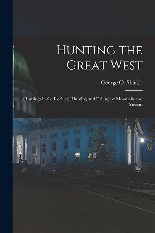 Hunting the Great West: (Rustlings in the Rockies). Hunting and Fishing by Mountain and Stream