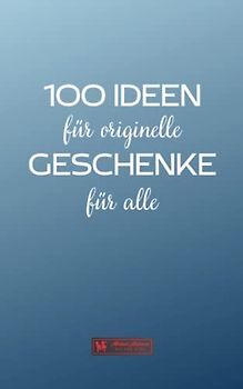100 IDEEN für originelle GESCHENKE für alle: Ein Ratgeber für diejenigen, die das Besondere suchen.