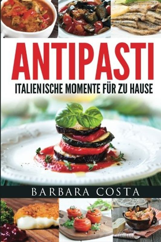 Antipasti-Italienische Momente fuer zu Hause: Einfache, traditionelle und raffinierte Spezialitäten Italiens