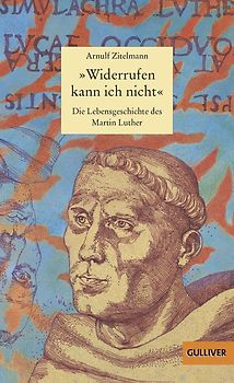 »Widerrufen kann ich nicht«. Die Lebensgeschichte des Martin Luther