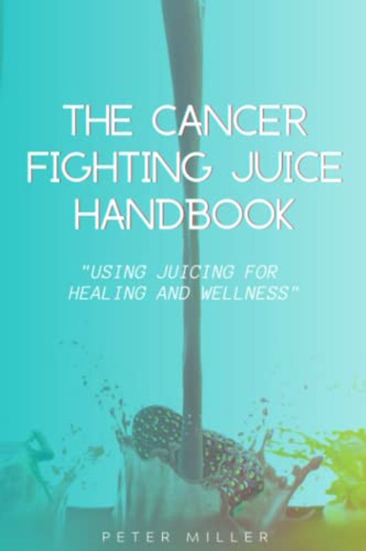 The Ultimate Cancer-Fighting Juice Guide: Simple and Delicious Recipes for Healing