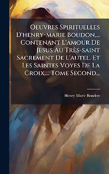 Oeuvres Spirituelles D'henry-marie Boudon, ... Contenant L'amour De Jesus Au Très-saint Sacrement De L'autel. Et Les Saintes Voyes De La Croix, ... Tome Second...