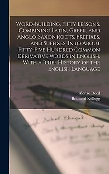 Word-building. Fifty Lessons, Combining Latin, Greek, and Anglo-Saxon Roots, Prefixes, and Suffixes, Into About Fifty-five Hundred Common Derivative W