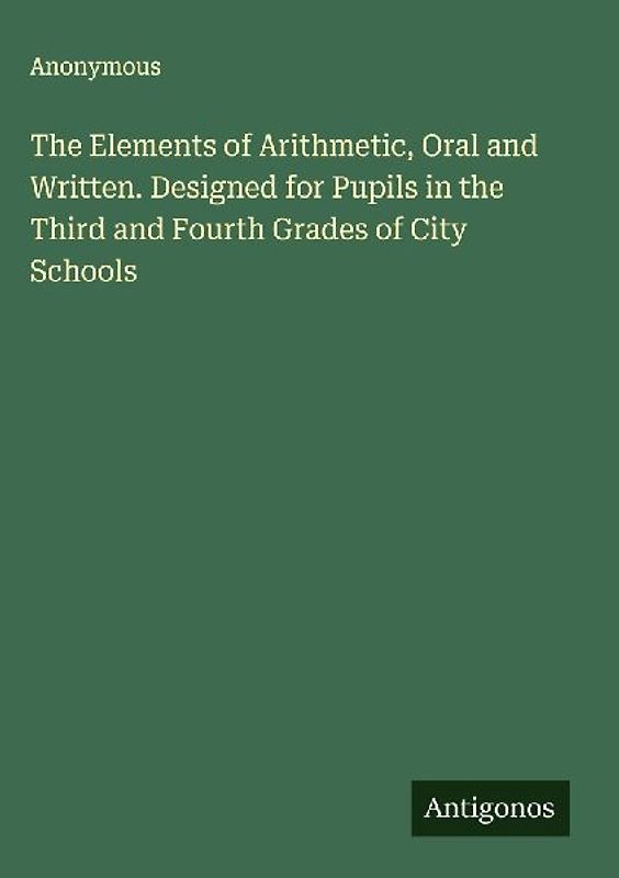 The Elements of Arithmetic, Oral and Written. Designed for Pupils in the Third and Fourth Grades of City Schools