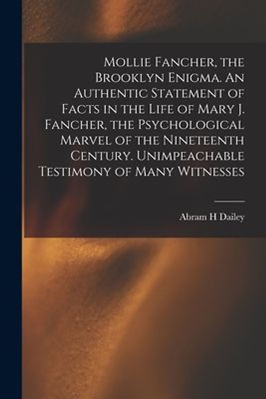 Mollie Fancher, the Brooklyn Enigma. An Authentic Statement of Facts in the Life of Mary J. Fancher, the Psychological Marvel of the Nineteenth Centur