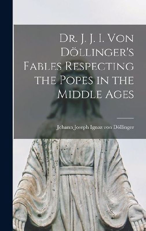 Dr. J. J. I. Von Döllinger's Fables Respecting the Popes in the Middle Ages