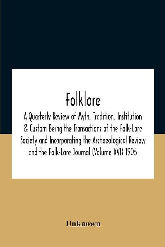 Folklore; A Quarterly Review Of Myth, Tradition, Institution & Custom Being The Transactions Of The Folk-Lore Society And Incorporating The Archaeological Review And The Folk-Lore Journal (Volume Xvi) 1905