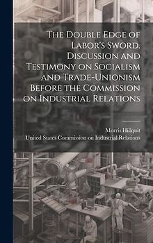 The Double Edge of Labor's Sword. Discussion and Testimony on Socialism and Trade-unionism Before the Commission on Industrial Relations