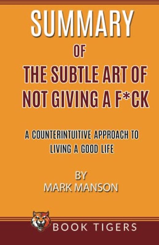 Summary of The Subtle Art Of Not Giving A F*ck: A Counterintuitive Approach To Living A Good Life by Mark Manson