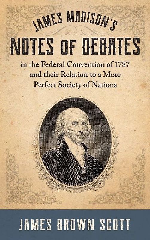 James Madison's Notes of Debates in the Federal Convention of 1787 and their Relation to a More Perfect Society of Nations (1918)