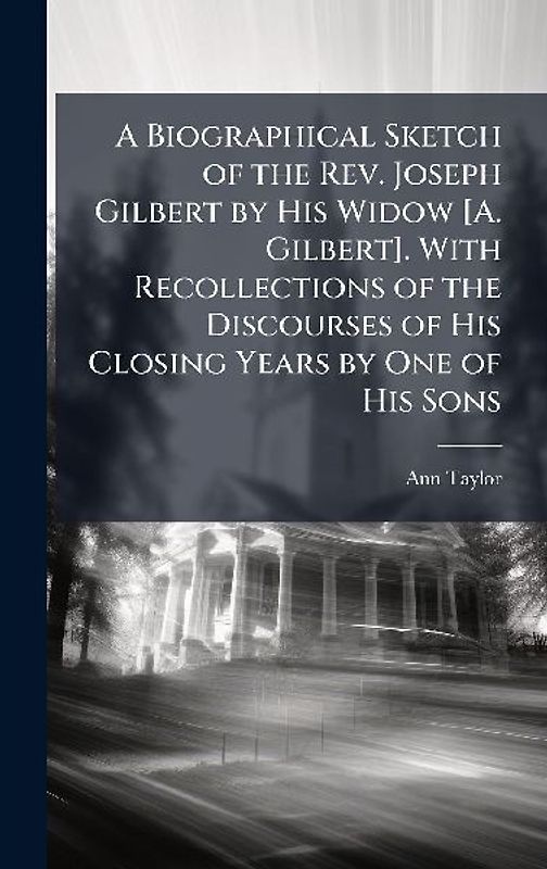 A Biographical Sketch of the Rev. Joseph Gilbert by His Widow [A. Gilbert]. With Recollections of the Discourses of His Closing Years by One of His Sons