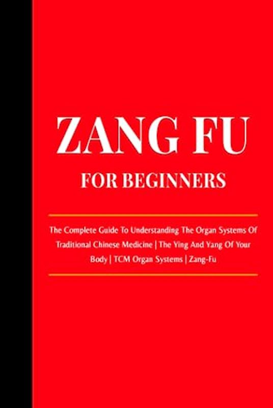 Zang Fu For Beginners: The Complete Guide To Understanding The Organ Systems Of Traditional Chinese Medicine | The Ying And Yang Of Your Body | TCM Organ Systems | Zang-Fu