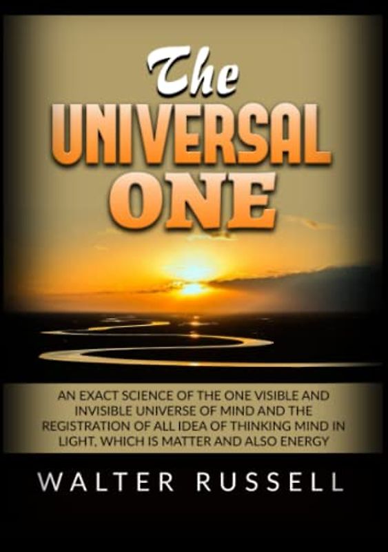 The Universal One: An exact science of the One visible and invisible universe of Mind and the registration of all idea of thinking Mind in light, which is matter and also energy