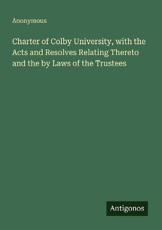 Charter of Colby University, with the Acts and Resolves Relating Thereto and the by Laws of the Trustees