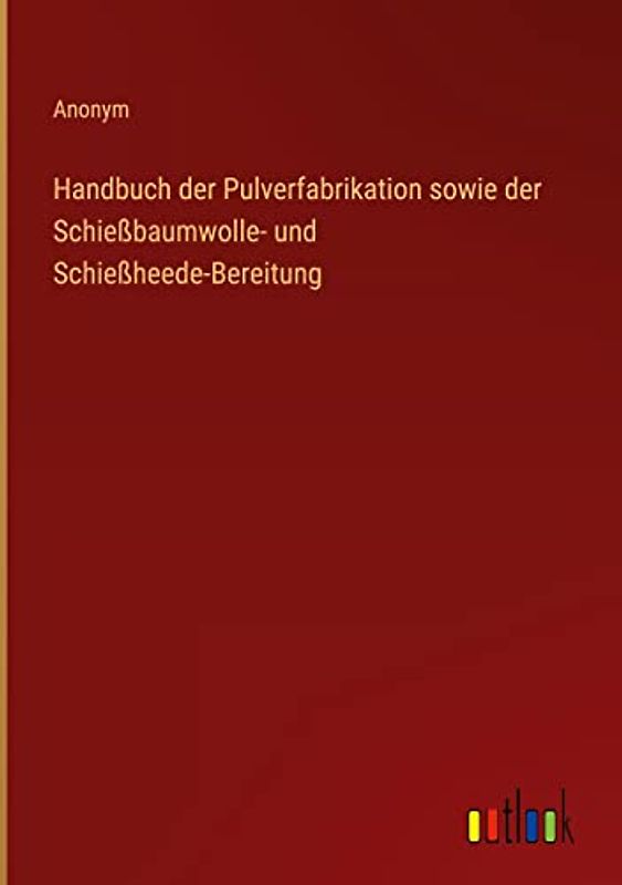 Handbuch der Pulverfabrikation sowie der Schießbaumwolle- und Schießheede-Bereitung