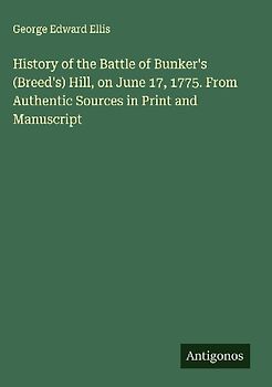History of the Battle of Bunker's (Breed's) Hill, on June 17, 1775. From Authentic Sources in Print and Manuscript