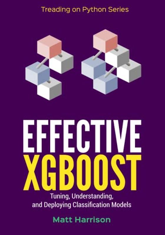 Effective XGBoost: Optimizing, Tuning, Understanding, and Deploying Classification Models (Treading on Python, Band 6)