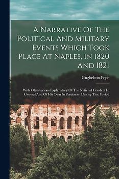 A Narrative Of The Political And Military Events Which Took Place At Naples, In 1820 And 1821: With Observations Explanatory Of The National Conduct I