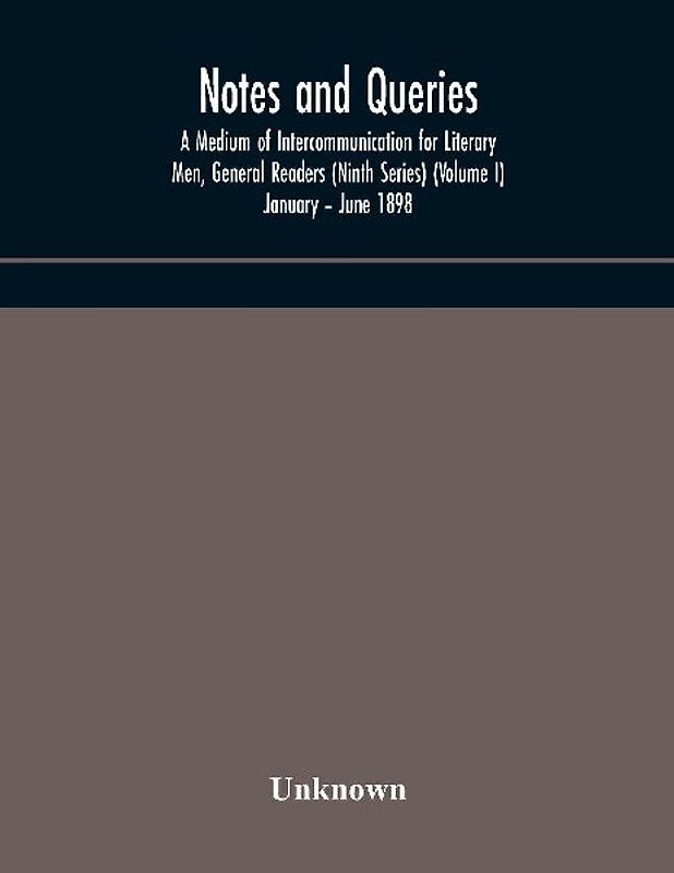 Notes And Queries; A Medium Of Intercommunication For Literary Men, General Readers (Ninth Series) (Volume I) January - June 1898