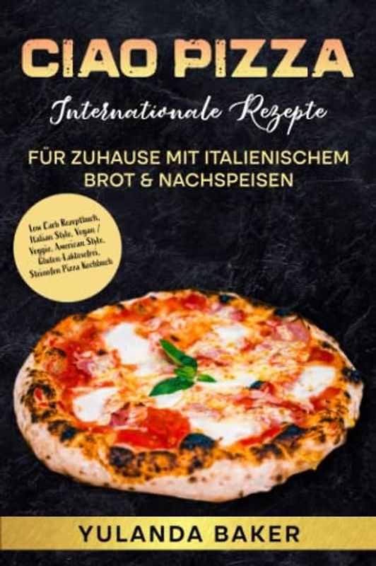 Ciao Pizza Internationale Rezepte für Zuhause mit italienischem Brot & Nachspeisen: Low Carb Rezeptbuch, Italian Style, Vegan / Veggie, American Style, Gluten-Laktosefrei, Steinofen Pizza Kochbuch