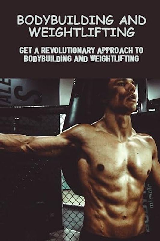 Bodybuilding And Weightlifting: Get A Revolutionary Approach To Bodybuilding And Weightlifting