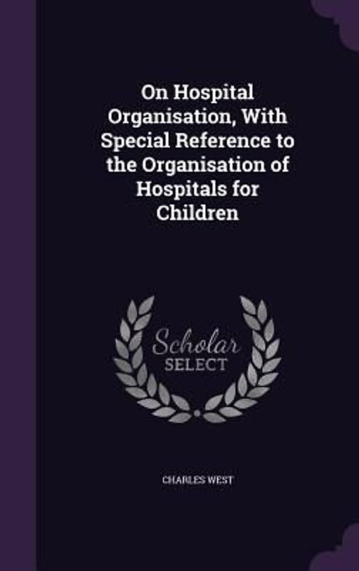 On Hospital Organisation, With Special Reference to the Organisation of Hospitals for Children