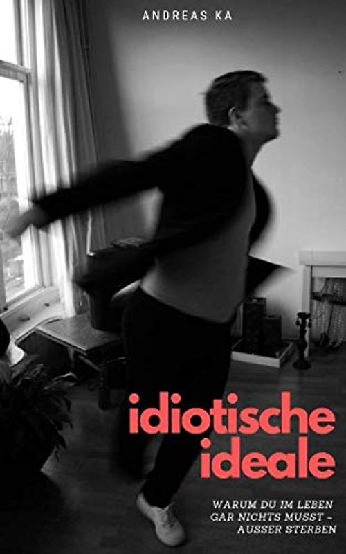 Idiotische Ideale: Warum Du im Leben gar nichts musst - außer sterben