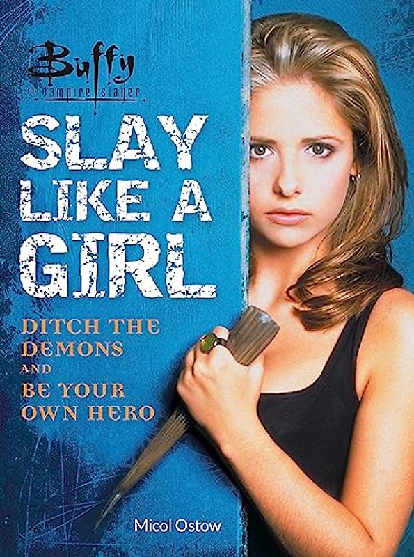 Buffy the Vampire Slayer: Slay Like a Girl: Ditch the Demons and Be Your Own Hero