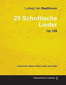 Ludwig Van Beethoven - 25 Schottische Lieder - Op. 108 - A Score for Voice, Piano, Cello and Violin;With a Biography by Joseph Otten