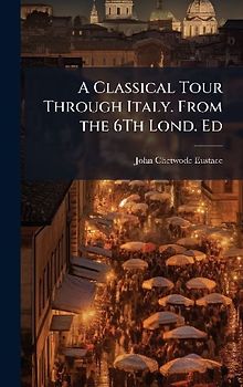 A Classical Tour Through Italy. From the 6Th Lond. Ed